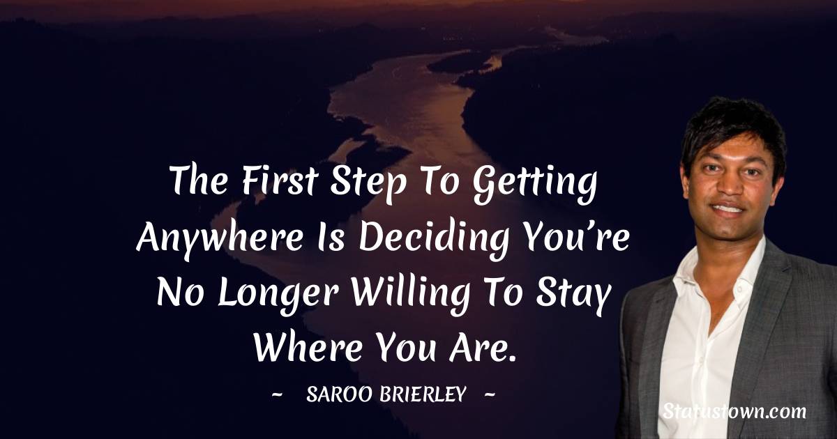 Saroo Brierley Quotes - The first step to getting anywhere is deciding you’re no longer willing to stay where you are.